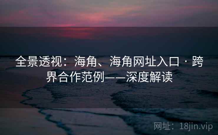 全景透视：海角、海角网址入口 · 跨界合作范例——深度解读  第2张