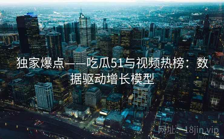 独家爆点——吃瓜51与视频热榜：数据驱动增长模型  第1张