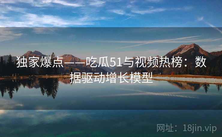 独家爆点——吃瓜51与视频热榜：数据驱动增长模型  第2张