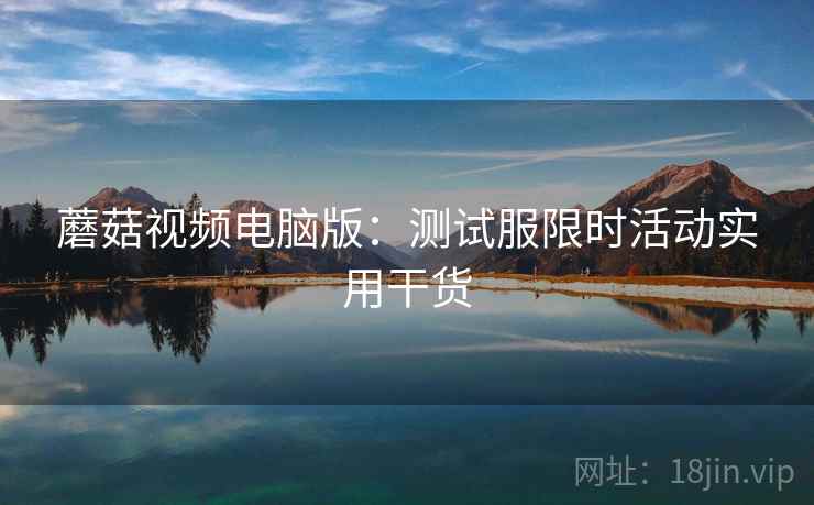 蘑菇视频电脑版：测试服限时活动实用干货  第2张