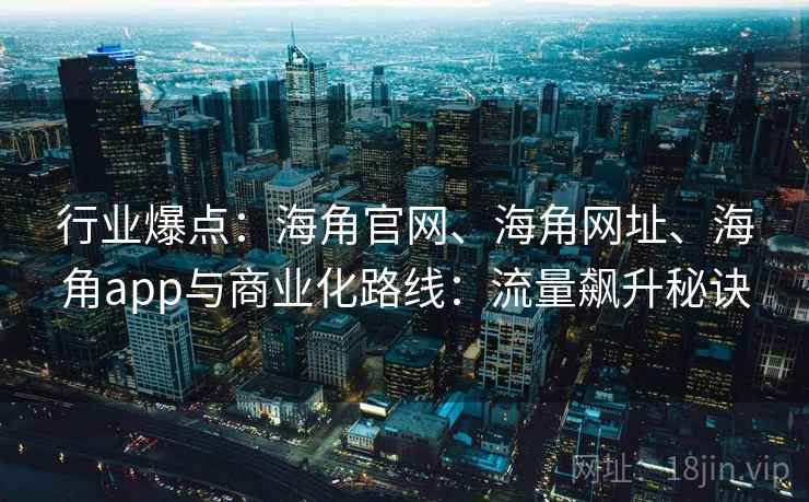 行业爆点：海角官网、海角网址、海角app与商业化路线：流量飙升秘诀  第1张