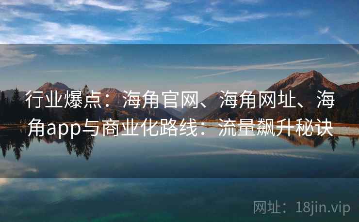 行业爆点：海角官网、海角网址、海角app与商业化路线：流量飙升秘诀  第2张