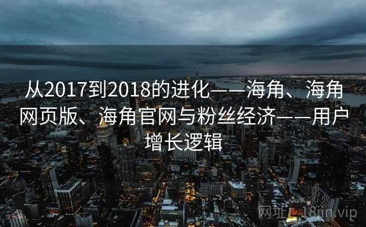 从2017到2018的进化——海角、海角网页版、海角官网与粉丝经济——用户增长逻辑  第1张