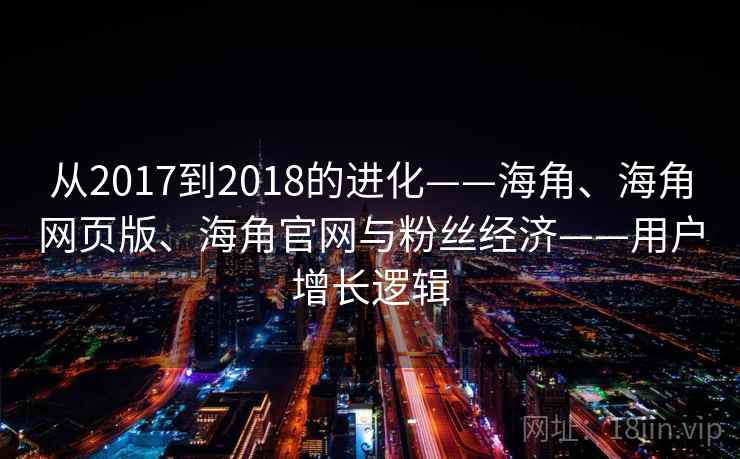 从2017到2018的进化——海角、海角网页版、海角官网与粉丝经济——用户增长逻辑  第2张