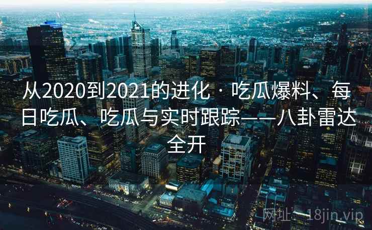 从2020到2021的进化 · 吃瓜爆料、每日吃瓜、吃瓜与实时跟踪——八卦雷达全开  第2张