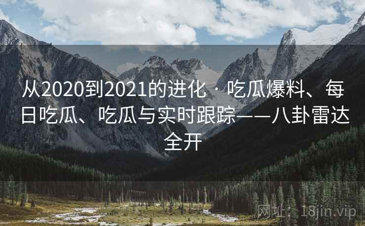 从2020到2021的进化 · 吃瓜爆料、每日吃瓜、吃瓜与实时跟踪——八卦雷达全开  第1张