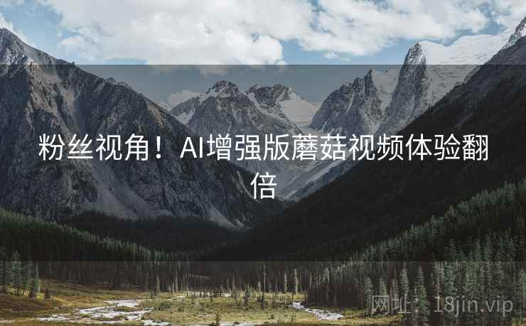 粉丝视角！AI增强版蘑菇视频体验翻倍  第1张