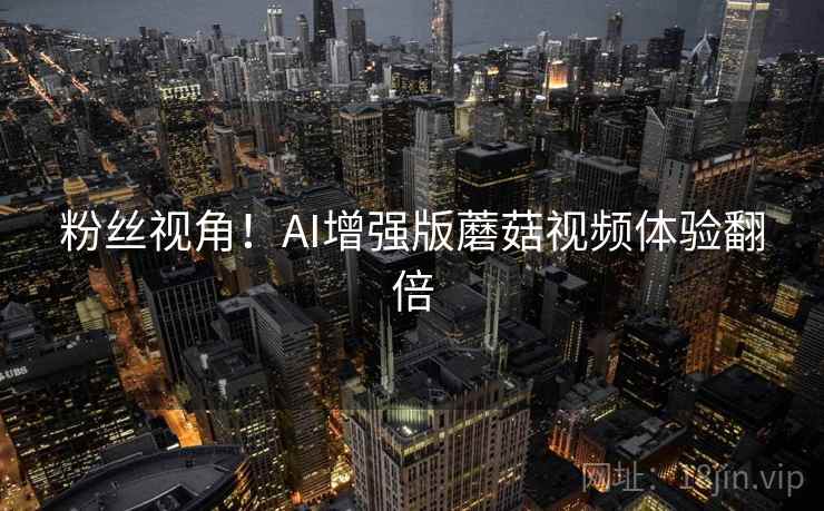 粉丝视角！AI增强版蘑菇视频体验翻倍  第2张