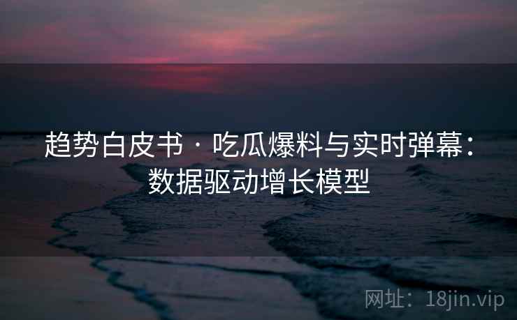 趋势白皮书 · 吃瓜爆料与实时弹幕：数据驱动增长模型  第1张