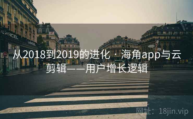 从2018到2019的进化 · 海角app与云剪辑——用户增长逻辑  第2张