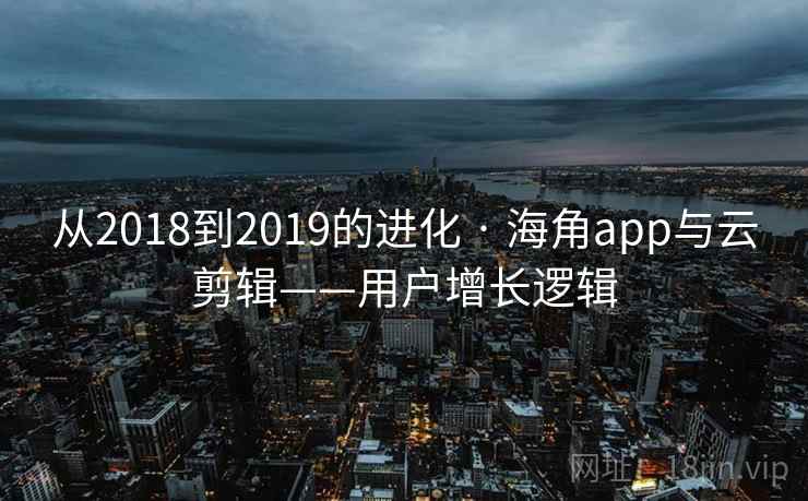 从2018到2019的进化 · 海角app与云剪辑——用户增长逻辑  第1张