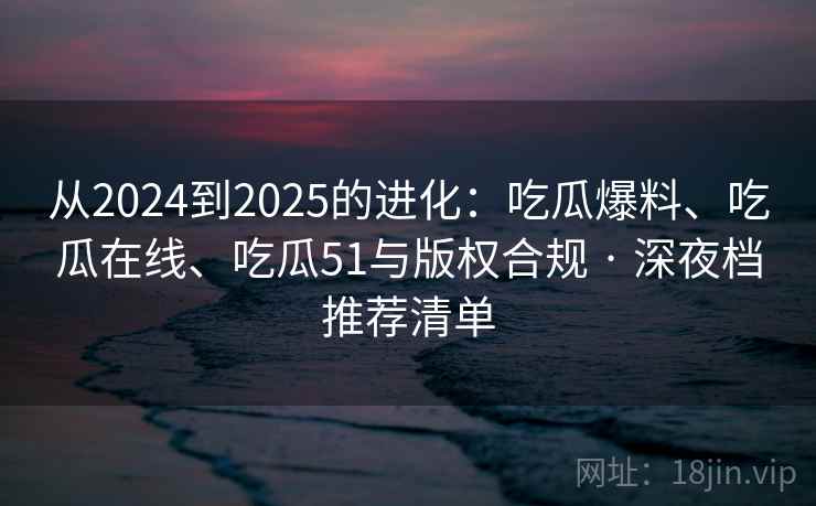 从2024到2025的进化：吃瓜爆料、吃瓜在线、吃瓜51与版权合规 · 深夜档推荐清单  第2张