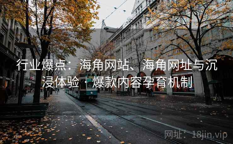 行业爆点：海角网站、海角网址与沉浸体验 · 爆款内容孕育机制  第2张