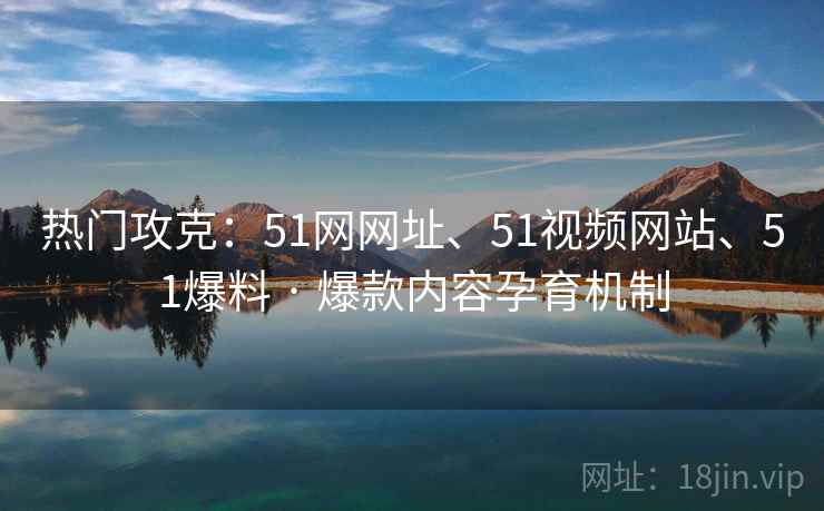 热门攻克：51网网址、51视频网站、51爆料 · 爆款内容孕育机制  第2张