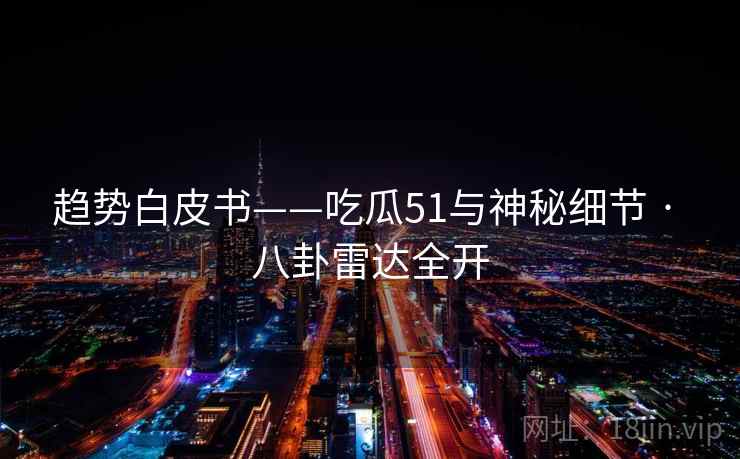 趋势白皮书——吃瓜51与神秘细节 · 八卦雷达全开  第2张