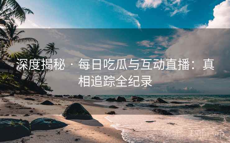 深度揭秘 · 每日吃瓜与互动直播：真相追踪全纪录  第1张