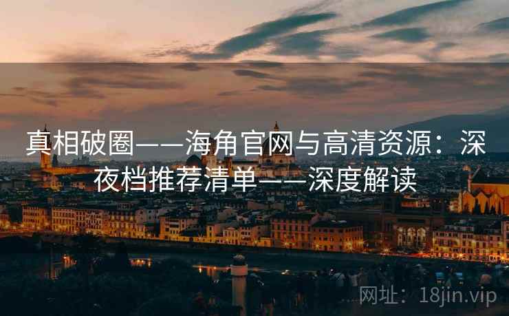 真相破圈——海角官网与高清资源：深夜档推荐清单——深度解读  第1张