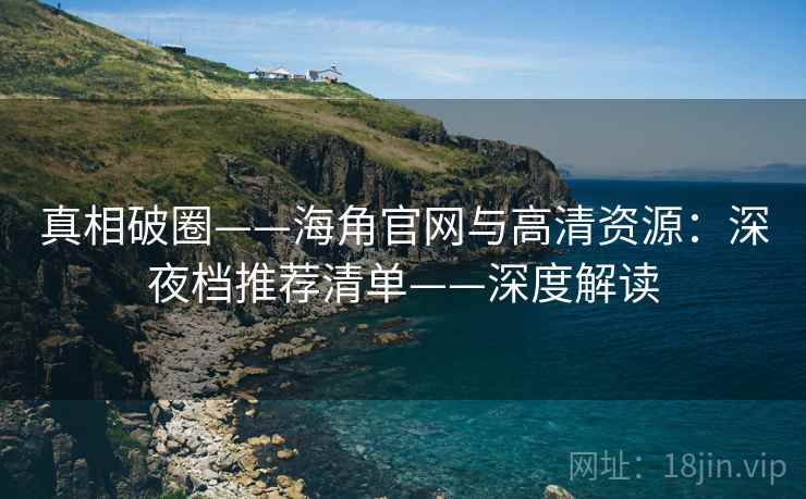 真相破圈——海角官网与高清资源：深夜档推荐清单——深度解读  第2张