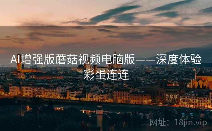 AI增强版蘑菇视频电脑版——深度体验彩蛋连连  第2张