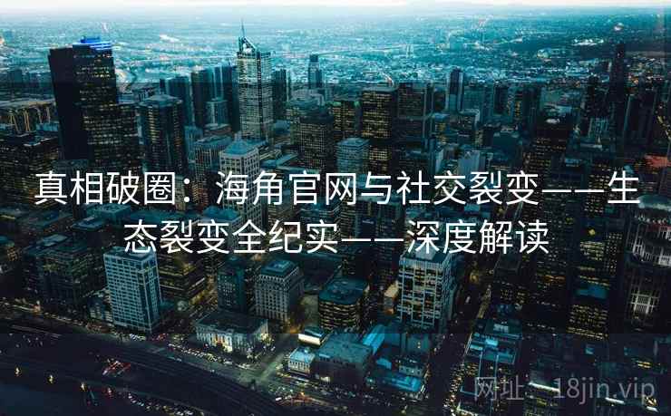真相破圈：海角官网与社交裂变——生态裂变全纪实——深度解读  第1张