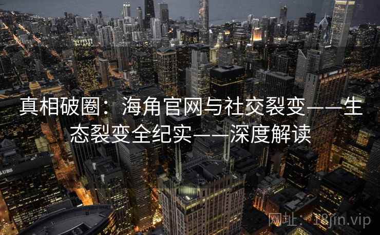 真相破圈：海角官网与社交裂变——生态裂变全纪实——深度解读  第2张