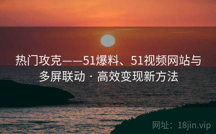 热门攻克——51爆料、51视频网站与多屏联动 · 高效变现新方法  第1张
