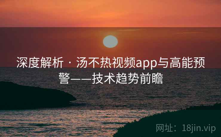 深度解析 · 汤不热视频app与高能预警——技术趋势前瞻  第1张