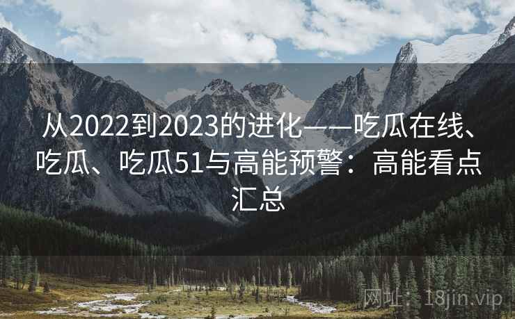 从2022到2023的进化——吃瓜在线、吃瓜、吃瓜51与高能预警：高能看点汇总  第2张