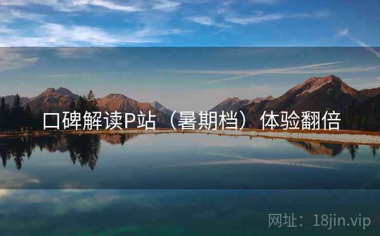 口碑解读P站（暑期档）体验翻倍  第2张