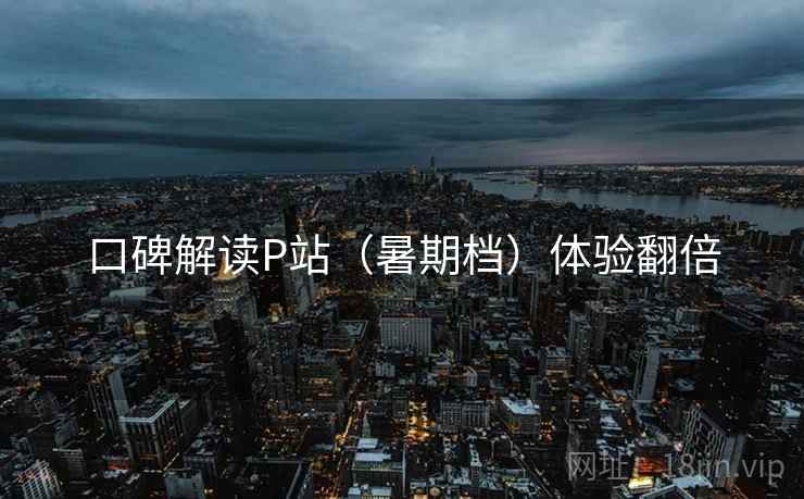 口碑解读P站（暑期档）体验翻倍  第1张