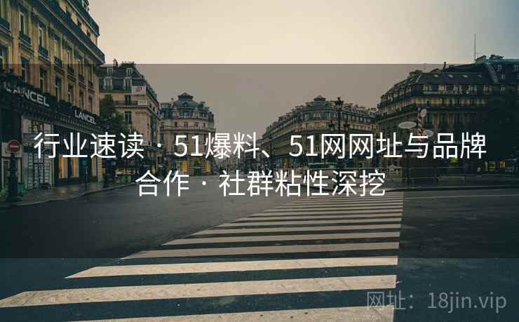 行业速读 · 51爆料、51网网址与品牌合作 社群粘性深挖  第1张