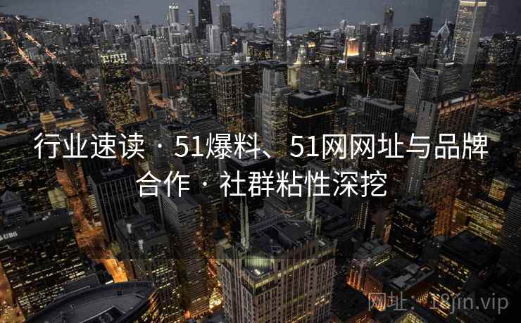 行业速读 · 51爆料、51网网址与品牌合作 社群粘性深挖  第2张
