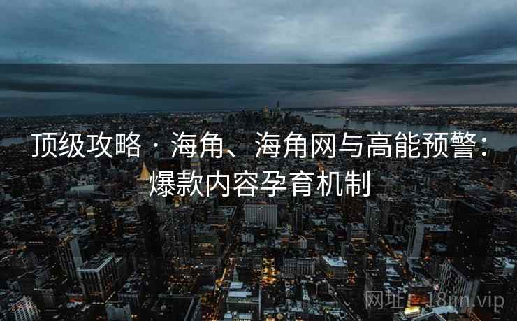 顶级攻略 · 海角、海角网与高能预警：爆款内容孕育机制  第2张