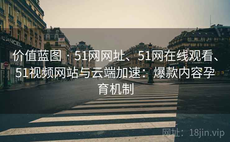 价值蓝图 · 51网网址、51网在线观看、51视频网站与云端加速：爆款内容孕育机制  第2张