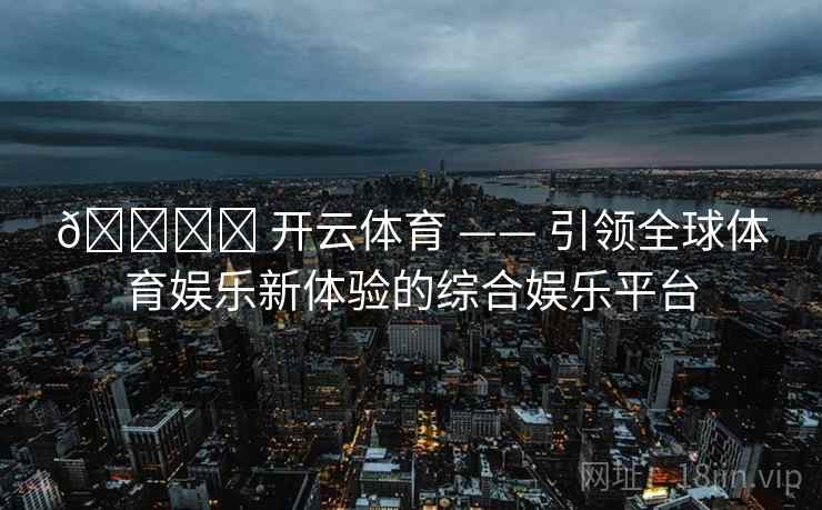 🏟️ 开云体育 —— 引领全球体育娱乐新体验的综合娱乐平台 第2张