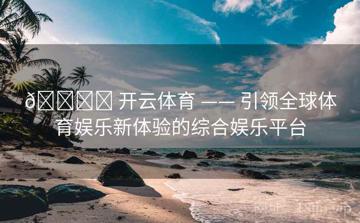 🏟️ 开云体育 —— 引领全球体育娱乐新体验的综合娱乐平台 第1张