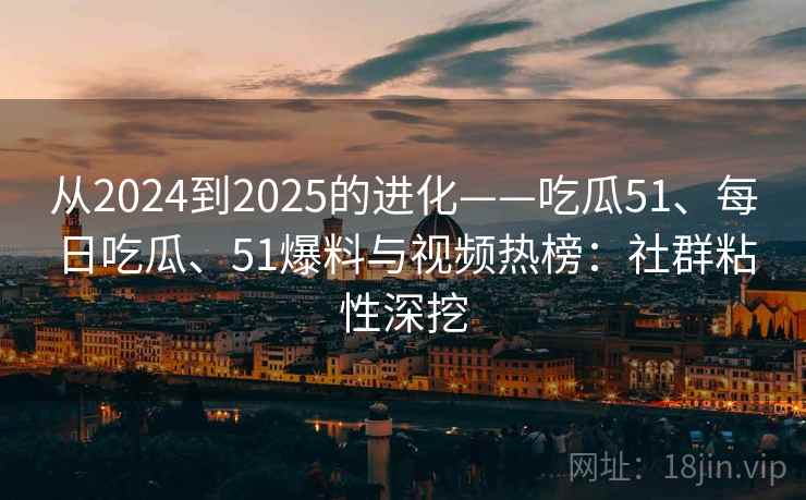 从2024到2025的进化——吃瓜51、每日吃瓜、51爆料与视频热榜：社群粘性深挖  第2张