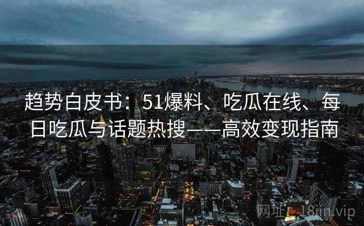 趋势白皮书：51爆料、吃瓜在线、每日吃瓜与话题热搜——高效变现指南  第2张