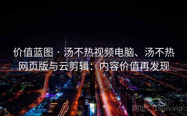 价值蓝图 · 汤不热视频电脑、汤不热网页版与云剪辑：内容价值再发现  第2张