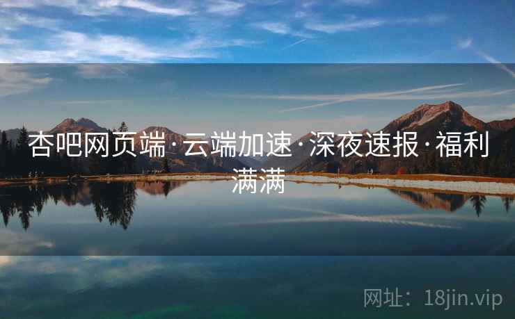 杏吧网页端·云端加速·深夜速报·福利满满  第2张
