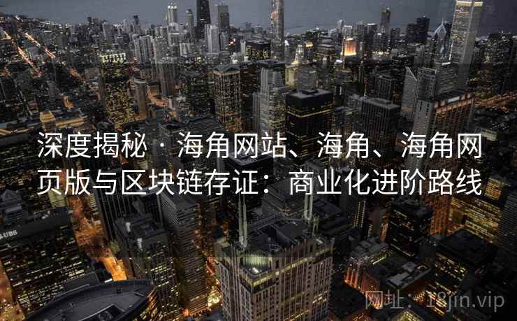 深度揭秘 · 海角网站、海角、海角网页版与区块链存证：商业化进阶路线  第1张