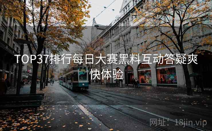 TOP37排行每日大赛黑料互动答疑爽快体验  第2张