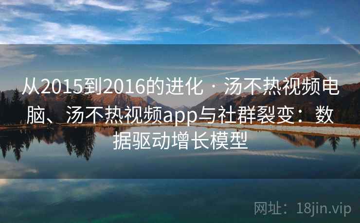 从2015到2016的进化 · 汤不热视频电脑、汤不热视频app与社群裂变：数据驱动增长模型