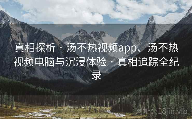 真相探析 · 汤不热视频app、汤不热视频电脑与沉浸体验 真相追踪全纪录  第1张