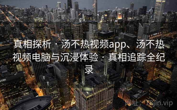 真相探析 · 汤不热视频app、汤不热视频电脑与沉浸体验 真相追踪全纪录  第2张