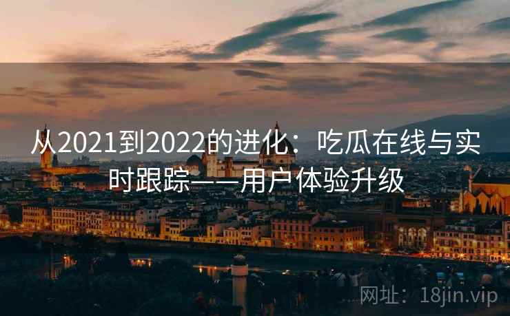 从2021到2022的进化：吃瓜在线与实时跟踪——用户体验升级