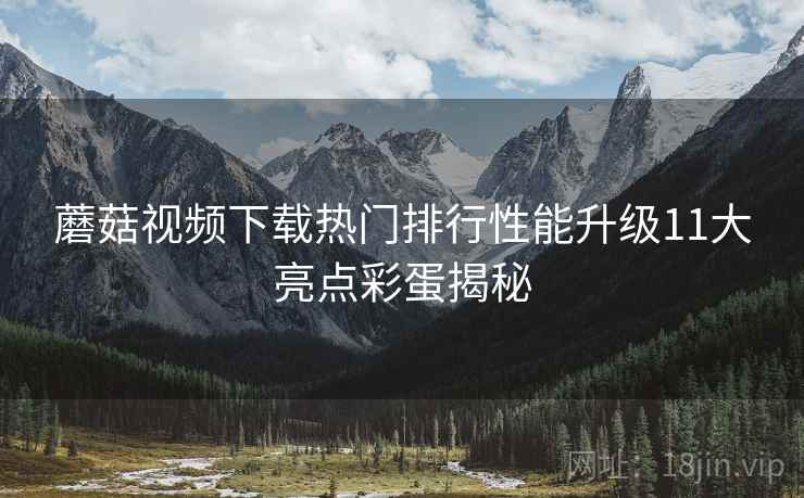 蘑菇视频下载热门排行性能升级11大亮点彩蛋揭秘  第2张