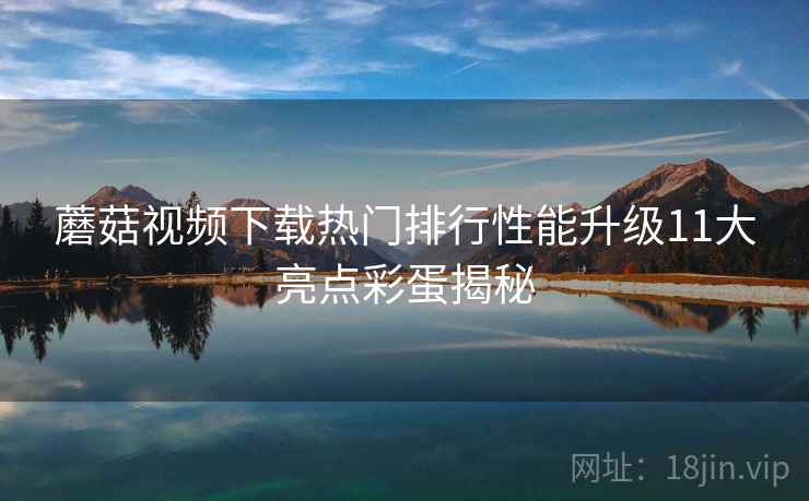 蘑菇视频下载热门排行性能升级11大亮点彩蛋揭秘
