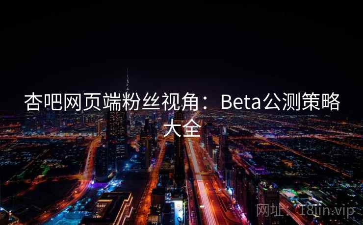 杏吧网页端粉丝视角：Beta公测策略大全
