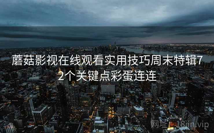蘑菇影视在线观看实用技巧周末特辑72个关键点彩蛋连连  第2张